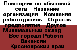 Помощник по сбытовой сети › Название организации ­ Компания-работодатель › Отрасль предприятия ­ Другое › Минимальный оклад ­ 1 - Все города Работа » Вакансии   . Красноярский край,Железногорск г.